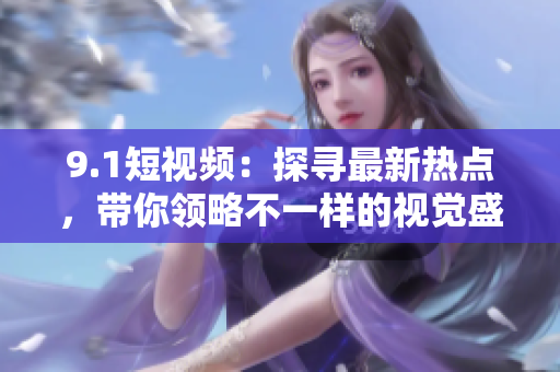 9.1短视频：探寻最新热点，带你领略不一样的视觉盛宴！