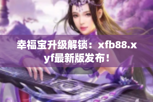幸福宝升级解锁：xfb88.xyf最新版发布！
