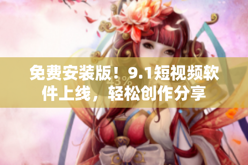 免费安装版！9.1短视频软件上线，轻松创作分享