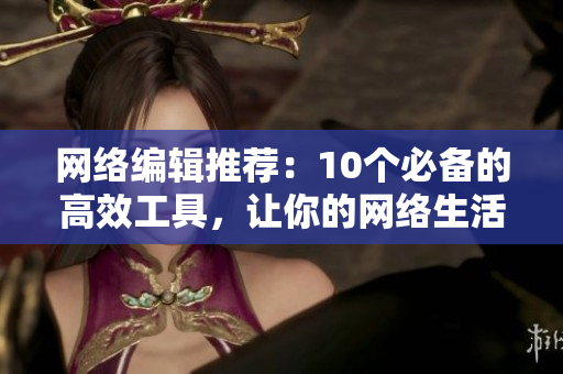 网络编辑推荐：10个必备的高效工具，让你的网络生活更轻松