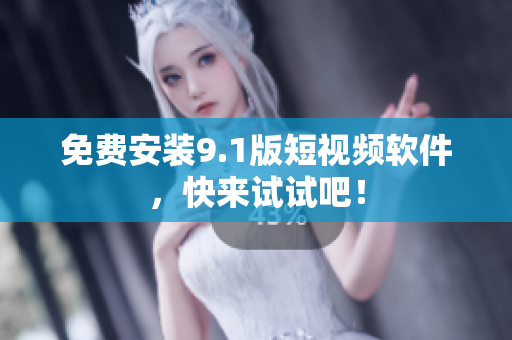 免费安装9.1版短视频软件，快来试试吧！