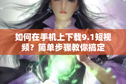 如何在手机上下载9.1短视频？简单步骤教你搞定