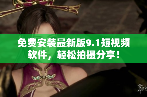 免费安装最新版9.1短视频软件，轻松拍摄分享！