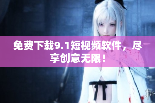 免费下载9.1短视频软件，尽享创意无限！