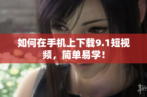 如何在手机上下载9.1短视频，简单易学！