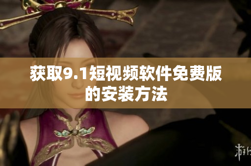 获取9.1短视频软件免费版的安装方法