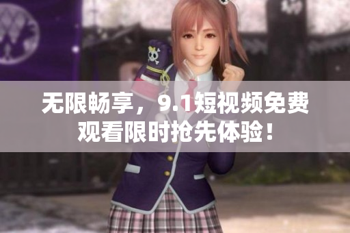 无限畅享，9.1短视频免费观看限时抢先体验！