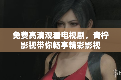 免费高清观看电视剧，青柠影视带你畅享精彩影视