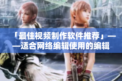「最佳视频制作软件推荐」——适合网络编辑使用的编辑视频的软件推荐
