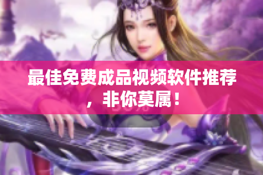 最佳免费成品视频软件推荐，非你莫属！