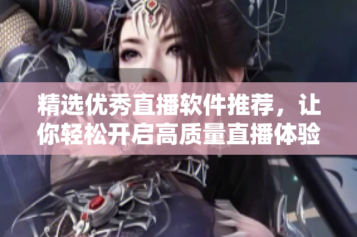 精选优秀直播软件推荐，让你轻松开启高质量直播体验