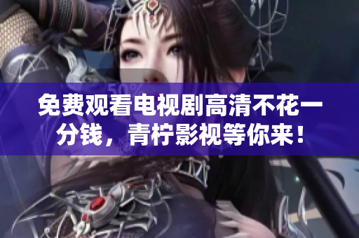 免费观看电视剧高清不花一分钱，青柠影视等你来！