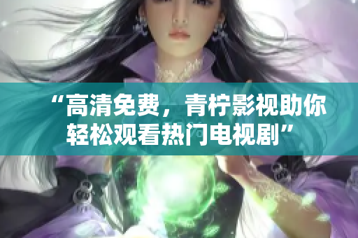 “高清免费，青柠影视助你轻松观看热门电视剧”