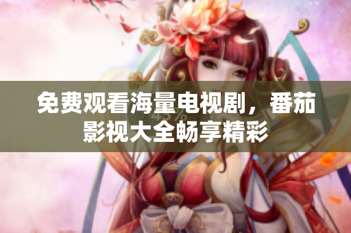 免费观看海量电视剧，番茄影视大全畅享精彩