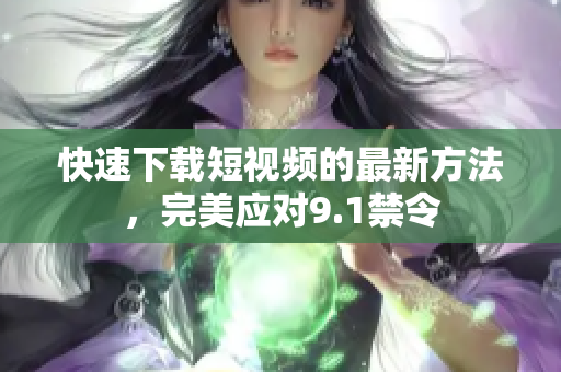 快速下载短视频的最新方法，完美应对9.1禁令