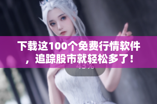 下载这100个免费行情软件，追踪股市就轻松多了！