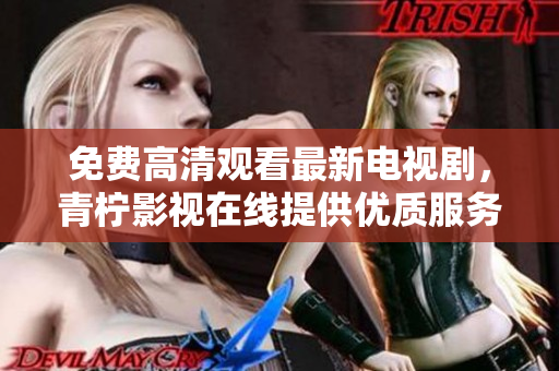 免费高清观看最新电视剧，青柠影视在线提供优质服务