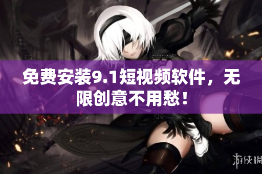 免费安装9.1短视频软件，无限创意不用愁！
