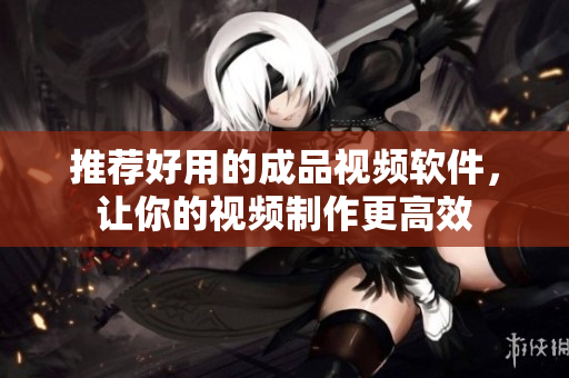 推荐好用的成品视频软件，让你的视频制作更高效