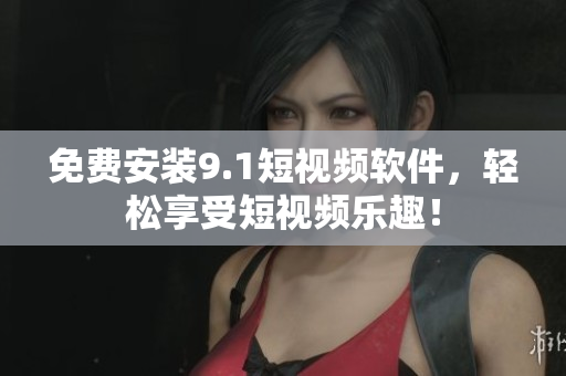 免费安装9.1短视频软件，轻松享受短视频乐趣！