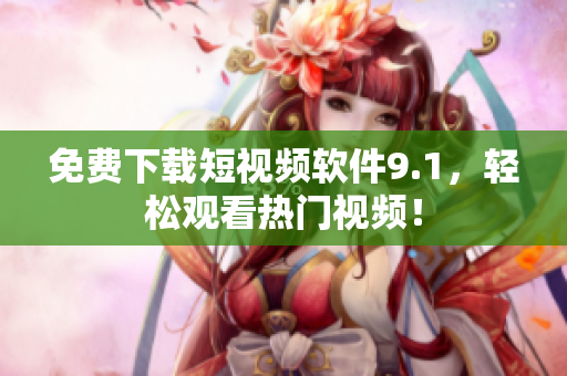 免费下载短视频软件9.1，轻松观看热门视频！