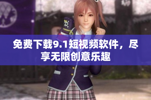 免费下载9.1短视频软件，尽享无限创意乐趣