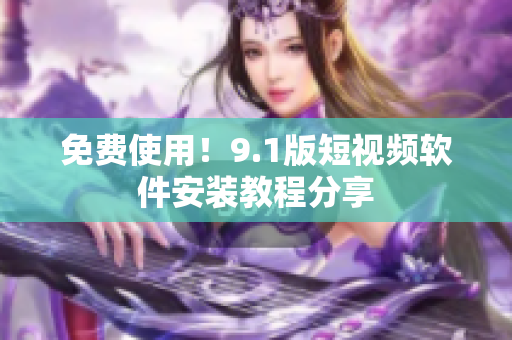 免费使用！9.1版短视频软件安装教程分享