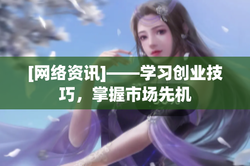 [网络资讯]——学习创业技巧，掌握市场先机