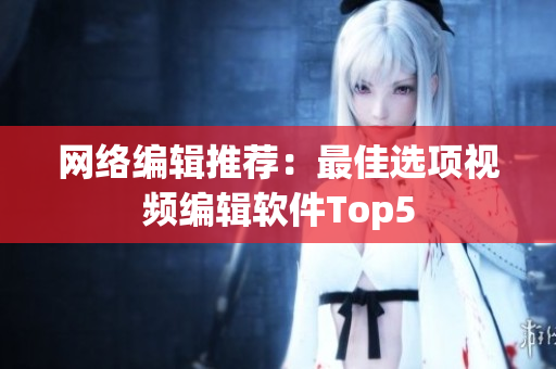 网络编辑推荐：最佳选项视频编辑软件Top5