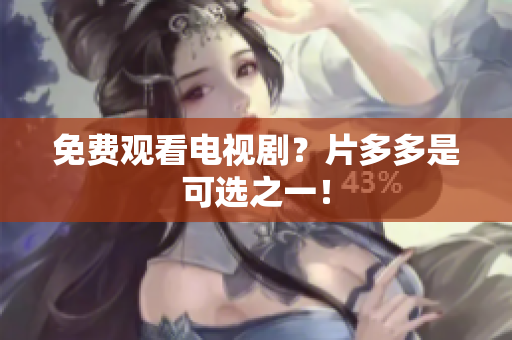 免费观看电视剧？片多多是可选之一！