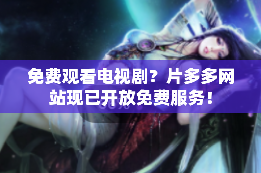 免费观看电视剧？片多多网站现已开放免费服务！