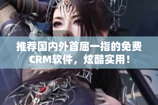 推荐国内外首屈一指的免费CRM软件，炫酷实用！