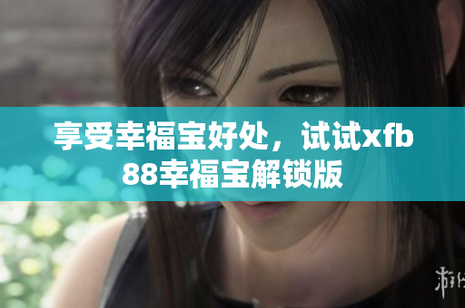 享受幸福宝好处，试试xfb88幸福宝解锁版