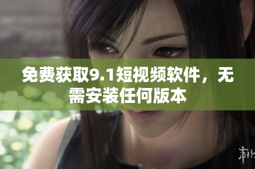 免费获取9.1短视频软件，无需安装任何版本