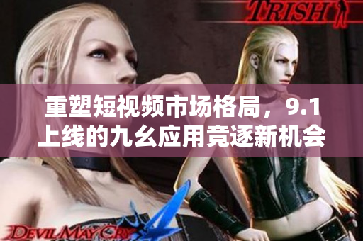 重塑短视频市场格局，9.1上线的九幺应用竞逐新机会