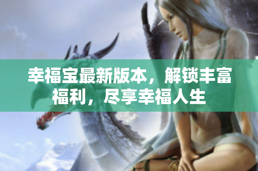 幸福宝最新版本，解锁丰富福利，尽享幸福人生