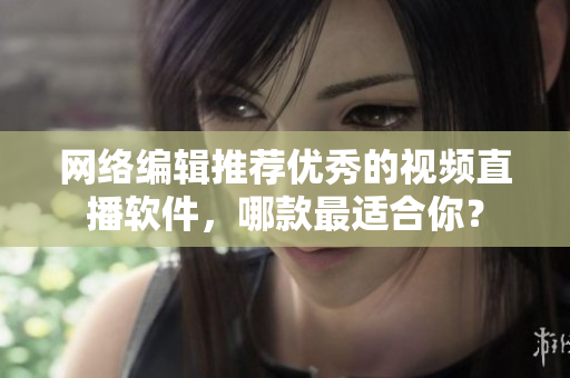 网络编辑推荐优秀的视频直播软件，哪款最适合你？