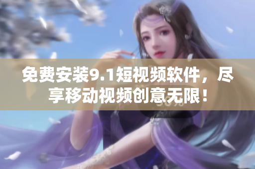 免费安装9.1短视频软件，尽享移动视频创意无限！
