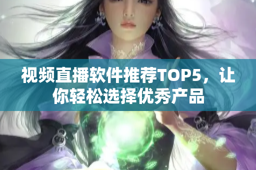 视频直播软件推荐TOP5，让你轻松选择优秀产品