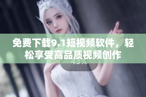 免费下载9.1短视频软件，轻松享受高品质视频创作