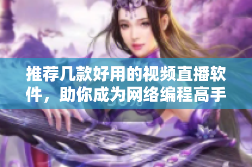 推荐几款好用的视频直播软件，助你成为网络编程高手！